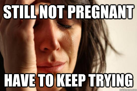 Still not pregnant have to keep trying  First World Problems