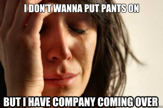 I don't wanna put pants on but i have company coming over  First World Problems