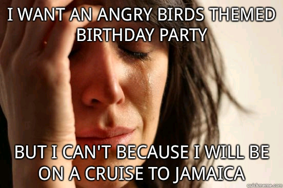 I want an angry birds themed birthday party but I can't because I will be on a cruise to Jamaica  First World Problems
