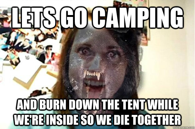 Lets go camping And burn down the tent while we're inside so we die together - Lets go camping And burn down the tent while we're inside so we die together  Overly attached insanity wolf