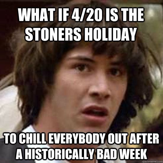 what if 4/20 is the stoners holiday to chill everybody out after a historically bad week  conspiracy keanu