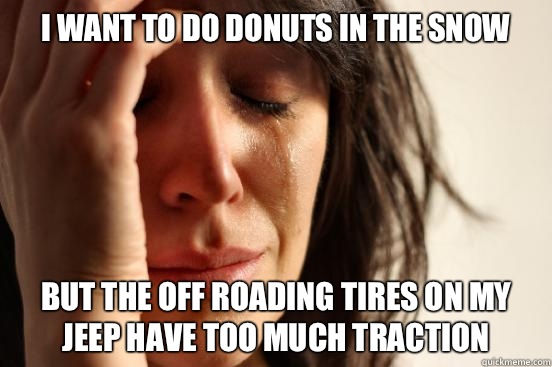 I want to do donuts in the snow  but the off roading tires on my jeep have too much traction   First World Problems