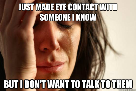 Just made eye contact with someone I know but I don't want to talk to them  First World Problems
