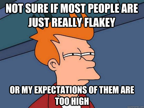 Not sure if most people are just really flakey Or my expectations of them are too high  Futurama Fry