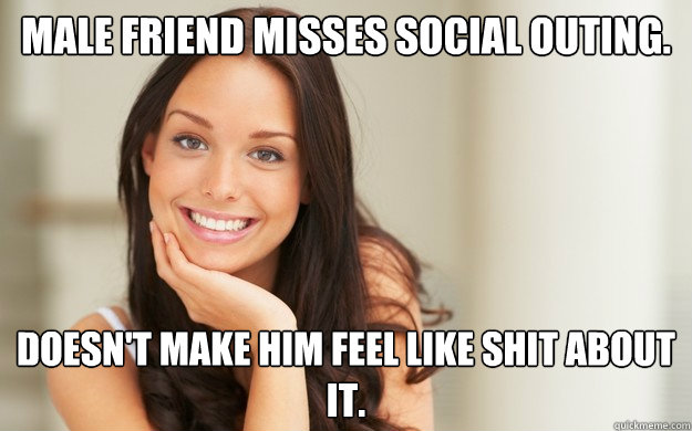 Male Friend Misses social outing. Doesn't make him feel like shit about it. - Male Friend Misses social outing. Doesn't make him feel like shit about it.  Good Girl Gina