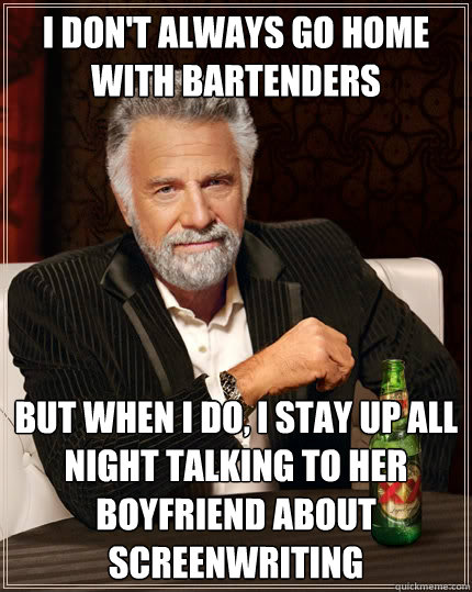 I don't always go home with bartenders But when I do, I stay up all night talking to her boyfriend about screenwriting  The Most Interesting Man In The World