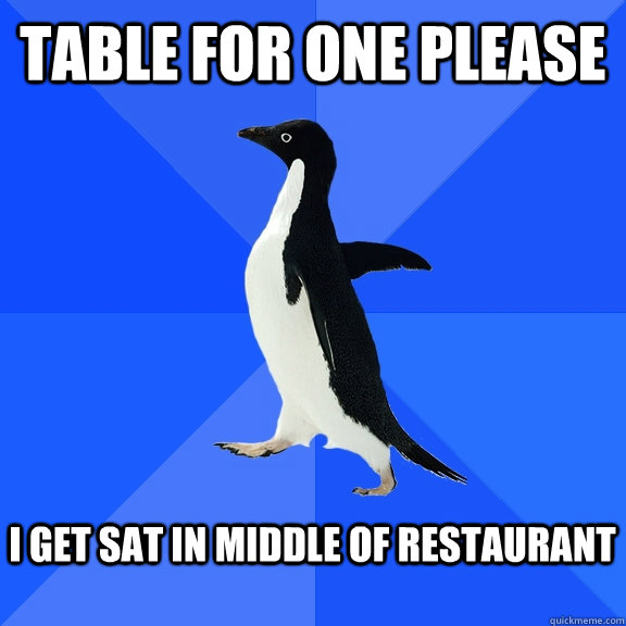 Table for one please  I get sat in middle of restaurant   Socially Awkward Penguin