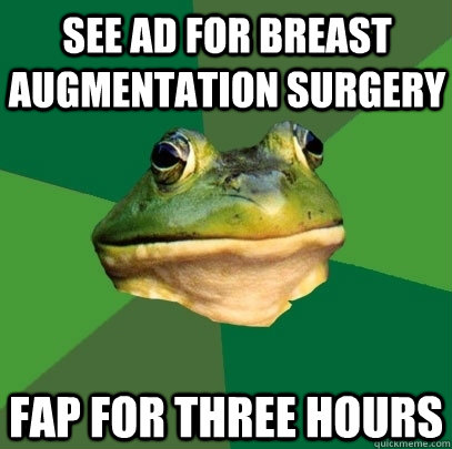 See ad for breast augmentation surgery  fap for three hours  Foul Bachelor Frog