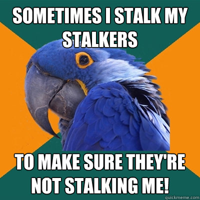 Sometimes I stalk my stalkers To make sure they're NOT stalking me!  Paranoid Parrot