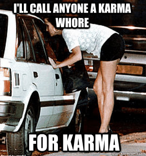I'll call anyone a Karma Whore For karma  Karma Whore