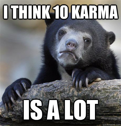 I think 10 karma Is a lot  Confession Bear