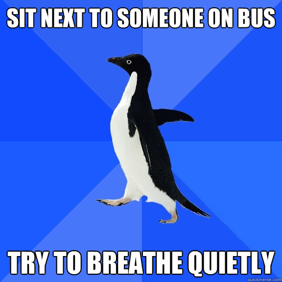 Sit next to someone on bus try to breathe quietly  Socially Awkward Penguin