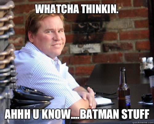 Whatcha thinkin. Ahhh u know....batman stuff  Val Kilmer