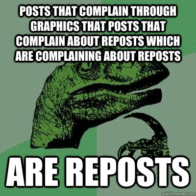 Posts that complain through graphics that posts that complain about reposts which are complaining about reposts  Are reposts   
