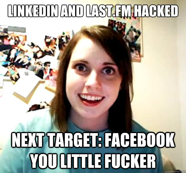 Linkedin and Last.fm hacked Next target: Facebook you little fucker  Overly Attached Girlfriend