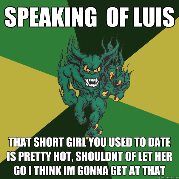 Speaking  oF Luis That short girl you used to date is pretty hot, shouldnt of let her go i think im gonna get at that  Green Terror