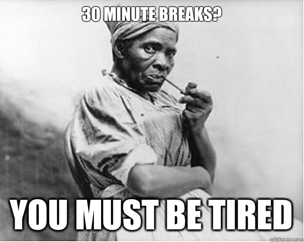 30 minute breaks? You must be tired  Unimpressed Slave