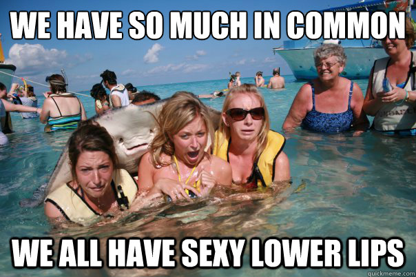 we have so much in common !!! we all have sexy lower lips  Pervert Stingray