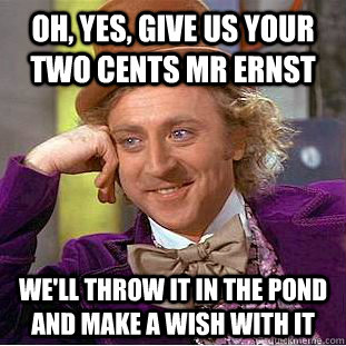 Oh, yes, give us your two cents Mr ernst we'll throw it in the pond and make a wish with it  Condescending Wonka