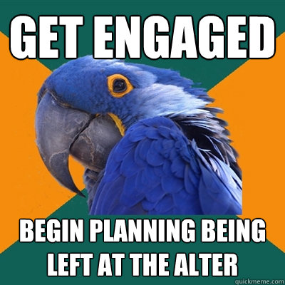 Get engaged begin planning being left at the alter  Paranoid Parrot