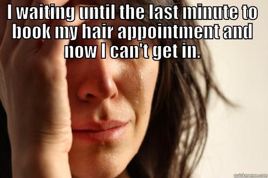  I WAITING UNTIL THE LAST MINUTE TO BOOK MY HAIR APPOINTMENT AND NOW I CAN'T GET IN. First World Problems