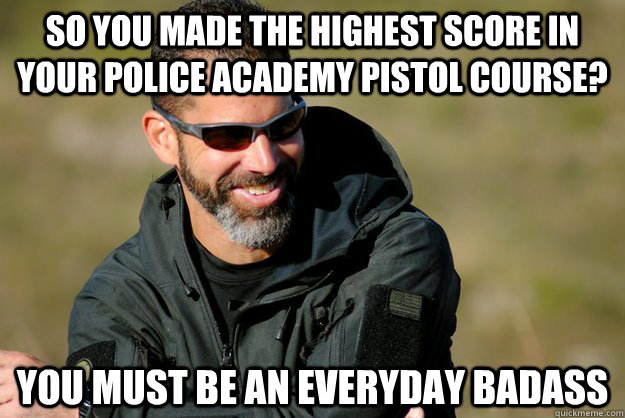 so you made the highest score in your police academy pistol course? you must be an everyday badass  Condescending Chris Costa