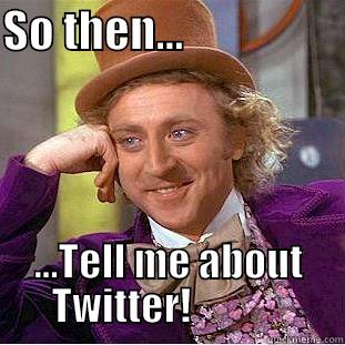 SO THEN...                   ...TELL ME ABOUT TWITTER!             Condescending Wonka