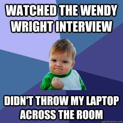 watched the Wendy wright interview  didn't throw my laptop across the room  - watched the Wendy wright interview  didn't throw my laptop across the room   Success Kid