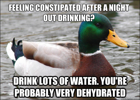 Feeling Constipated after a night out drinking? Drink lots of water. You're probably very dehydrated  Actual Advice Mallard