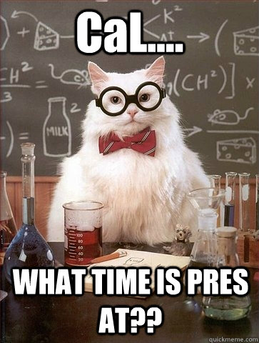 CaL.... WHAT TIME IS PRES AT??  Chemistry Cat