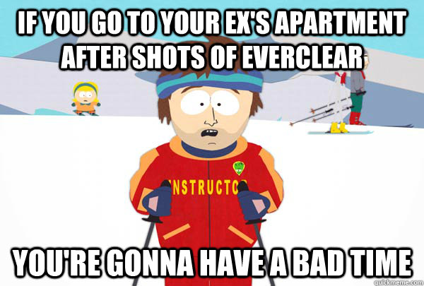 If you go to your ex's apartment after shots of everclear You're gonna have a bad time  Super Cool Ski Instructor