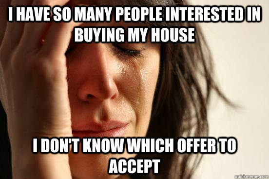 I have so many people interested in buying my house I don't know which offer to accept  First World Problems