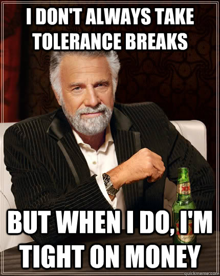 I don't always take tolerance breaks but when I do, I'm tight on money  The Most Interesting Man In The World