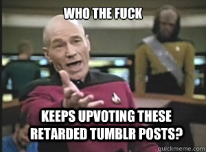 Who the fuck keeps upvoting these retarded tumblr posts?  Annoyed Picard