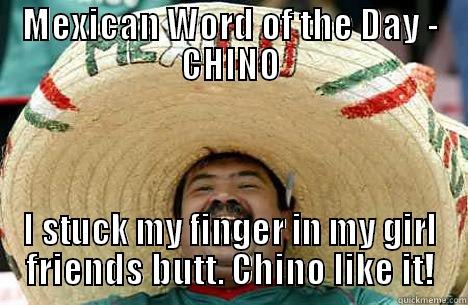 Word of the day - MEXICAN WORD OF THE DAY - CHINO I STUCK MY FINGER IN MY GIRL FRIENDS BUTT. CHINO LIKE IT! Merry mexican