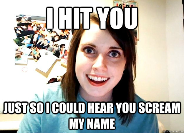 I hit you Just so I could hear you scream my name  Overly Attached Girlfriend