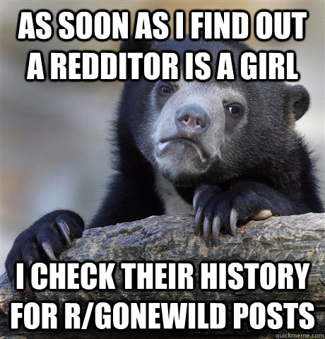 As soon as I find out a redditor is a girl I check their history for r/gonewild posts - As soon as I find out a redditor is a girl I check their history for r/gonewild posts  Confession Bear