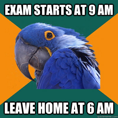 exam starts at 9 am Leave home at 6 am   Paranoid Parrot