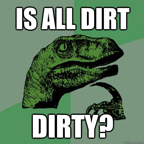 IS all dirt dirty?  Philosoraptor
