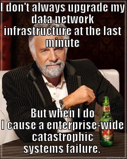 I DON'T ALWAYS UPGRADE MY DATA NETWORK INFRASTRUCTURE AT THE LAST MINUTE BUT WHEN I DO I CAUSE A ENTERPRISE-WIDE CATASTROPHIC SYSTEMS FAILURE.  The Most Interesting Man In The World