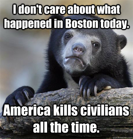 I don't care about what happened in Boston today. America kills civilians all the time.  Confession Bear