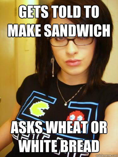 gets told to make sandwich Asks wheat or white bread - gets told to make sandwich Asks wheat or white bread  Cool Chick Carol