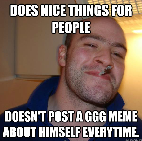 Does nice things for people Doesn't post a GGG meme about himself everytime. - Does nice things for people Doesn't post a GGG meme about himself everytime.  Misc
