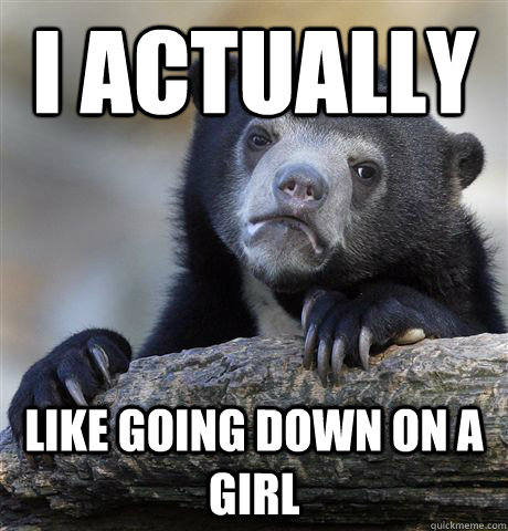 i actually like going down on a girl  Confession Bear
