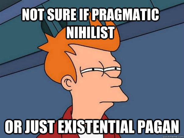 Not sure if Pragmatic Nihilist Or just existential Pagan  Futurama Fry