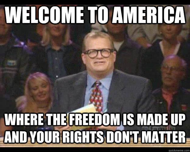 Welcome to America Where the freedom is made up and your rights don't matter  