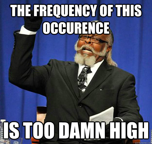 The frequency of this occurence Is too damn high  Jimmy McMillan