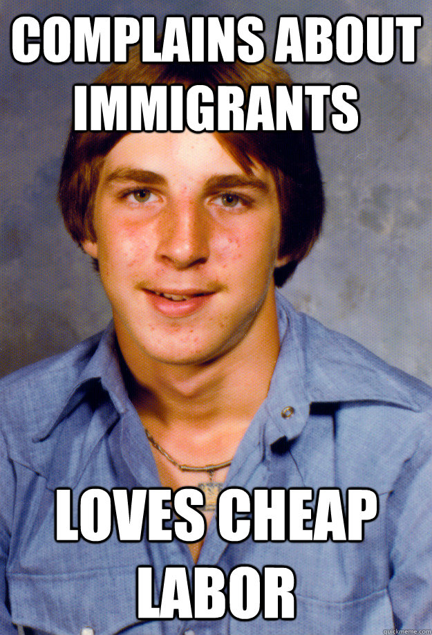 complains about immigrants loves cheap labor  Old Economy Steven