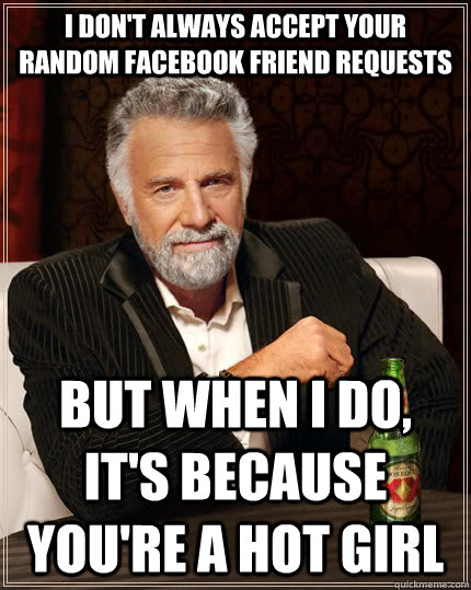 i don't always accept your random facebook friend requests but when I do, it's because you're a hot girl  The Most Interesting Man In The World