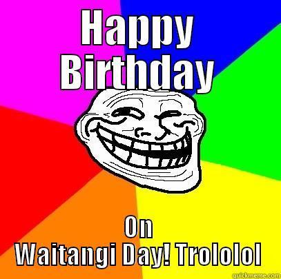 Happy Birthday - HAPPY BIRTHDAY ON WAITANGI DAY! TROLOLOL Troll Face